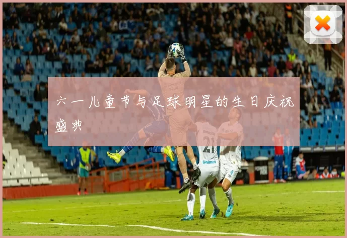 六一儿童节与足球明星的生日庆祝盛典