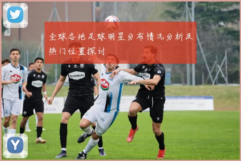 全球各地足球明星分布情况分析及热门位置探讨