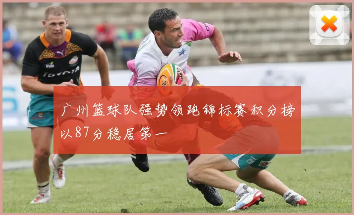 广州篮球队强势领跑锦标赛积分榜以87分稳居第一