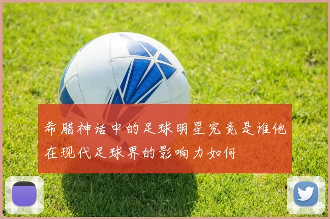 希腊神话中的足球明星究竟是谁他在现代足球界的影响力如何