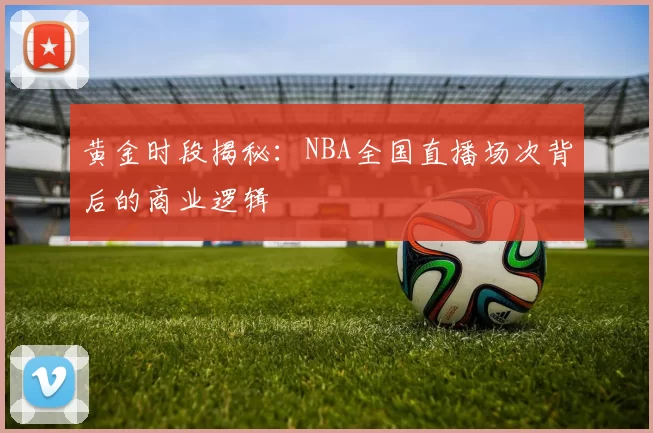 黄金时段揭秘：NBA全国直播场次背后的商业逻辑