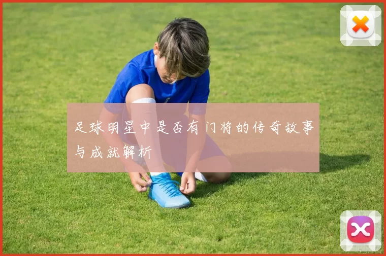 足球明星中是否有门将的传奇故事与成就解析