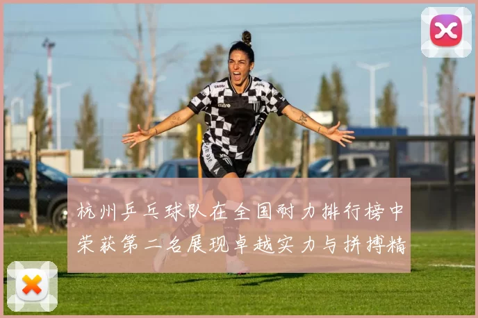 杭州乒乓球队在全国耐力排行榜中荣获第二名展现卓越实力与拼搏精神