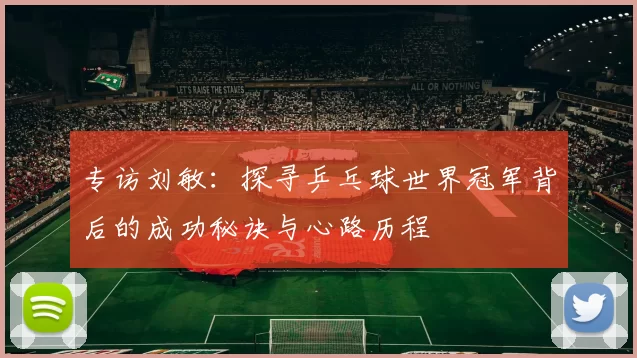 专访刘敏：探寻乒乓球世界冠军背后的成功秘诀与心路历程