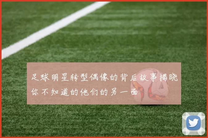 足球明星转型偶像的背后故事揭晓你不知道的他们的另一面