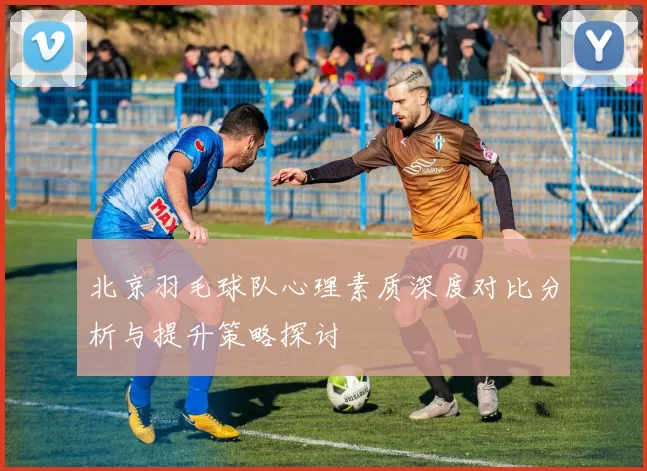 北京羽毛球队心理素质深度对比分析与提升策略探讨