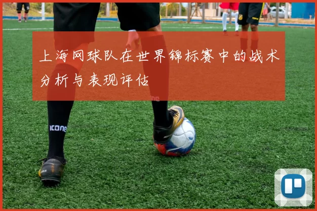 上海网球队在世界锦标赛中的战术分析与表现评估