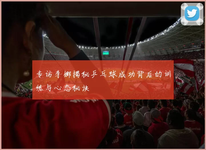 专访李娜揭秘乒乓球成功背后的训练与心态秘诀