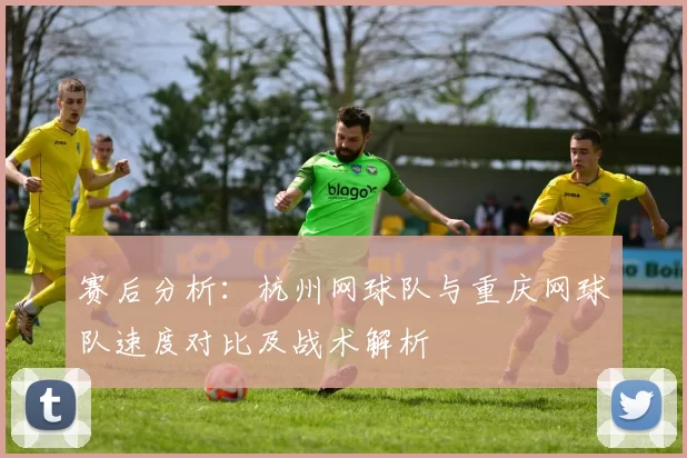 赛后分析：杭州网球队与重庆网球队速度对比及战术解析