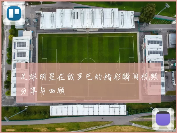 足球明星在俄罗巴的精彩瞬间视频分享与回顾