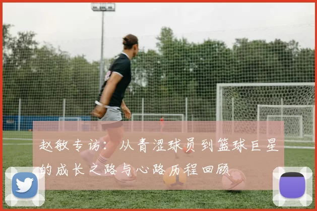 赵敏专访：从青涩球员到篮球巨星的成长之路与心路历程回顾