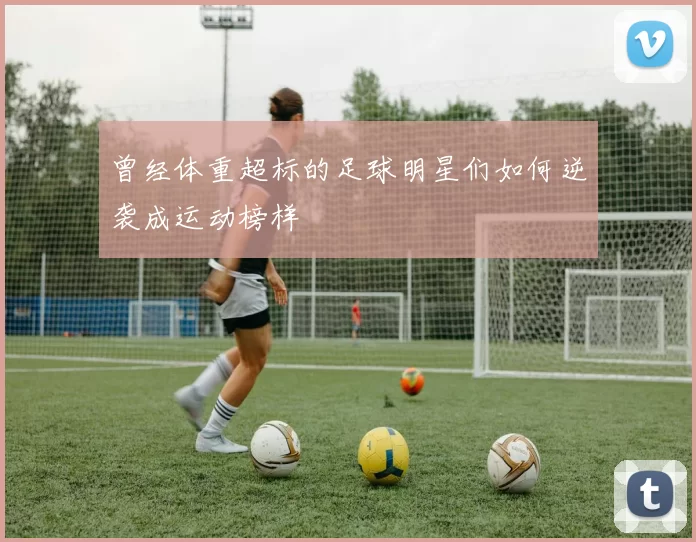 曾经体重超标的足球明星们如何逆袭成运动榜样