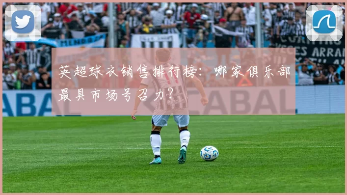 英超球衣销售排行榜：哪家俱乐部最具市场号召力？