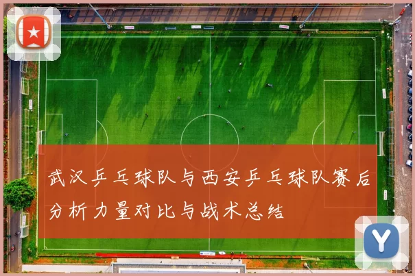 武汉乒乓球队与西安乒乓球队赛后分析力量对比与战术总结