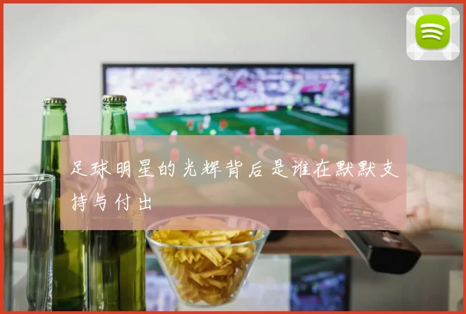足球明星的光辉背后是谁在默默支持与付出